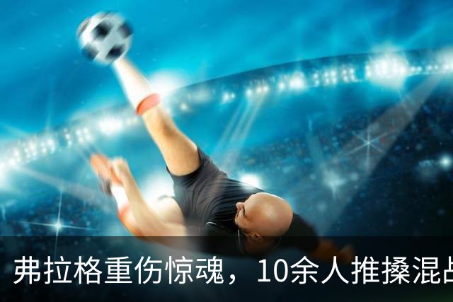 弗拉格重伤惊魂，10余人推搡混战，塔图姆怒斥传闻